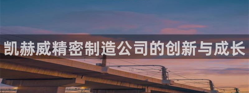 彩神大发如何观察走势：凯赫威精密制造公司的创新与成长