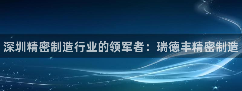 彩神vl购彩大厅：深圳精密制造行业的领军者：瑞德丰精密制造