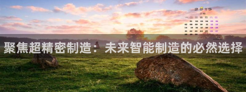 彩神vⅲ下载安装：聚焦超精密制造：未来智能制造的必然选择