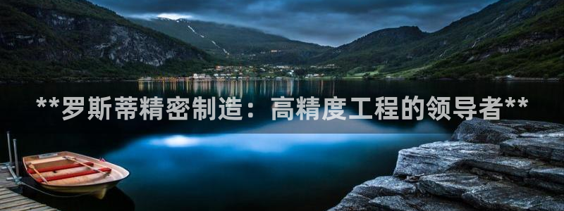 彩神v争霸是啥：**罗斯蒂精密制造：高精度工程的领导者**
