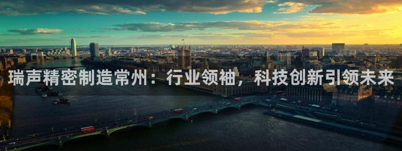 彩神vip购彩：瑞声精密制造常州：行业领袖，科技创新引领未来