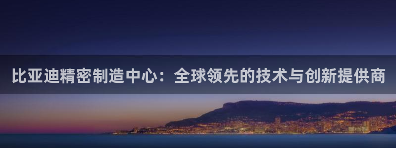 彩神ix能赚钱吗：比亚迪精密制造中心：全球领先的技术与创新提供商