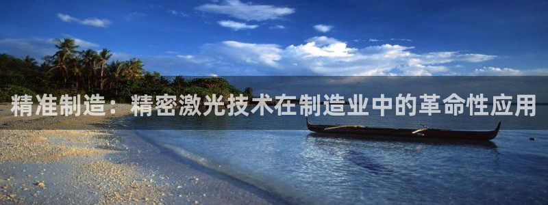 彩神大发如何观察走势：精准制造：精密激光技术在制造业中的革命性应用