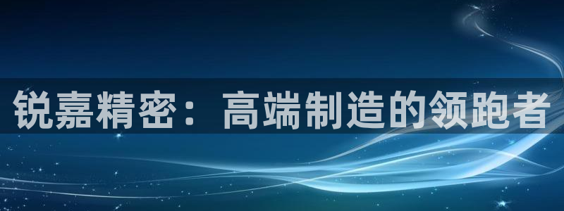彩神v8官网版：锐嘉精密：高端制造的领跑者