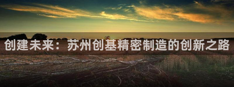 彩神ix官网：创建未来：苏州创基精密制造的创新之路