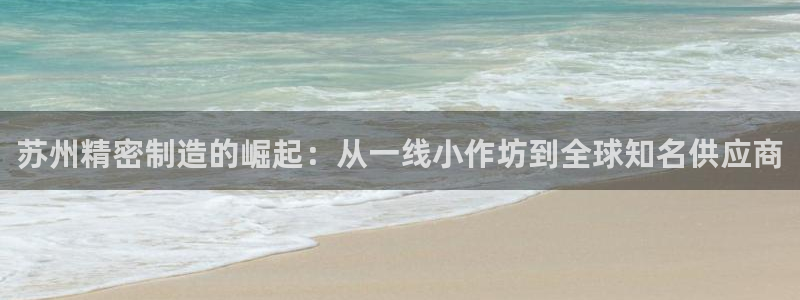 彩神广告有限公司：苏州精密制造的崛起：从一线小作坊到全球知名供应商