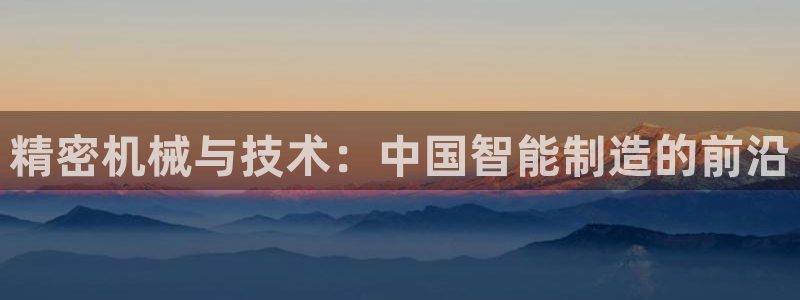 彩神旗下有哪些平台：精密机械与技术：中国智能制造的前沿