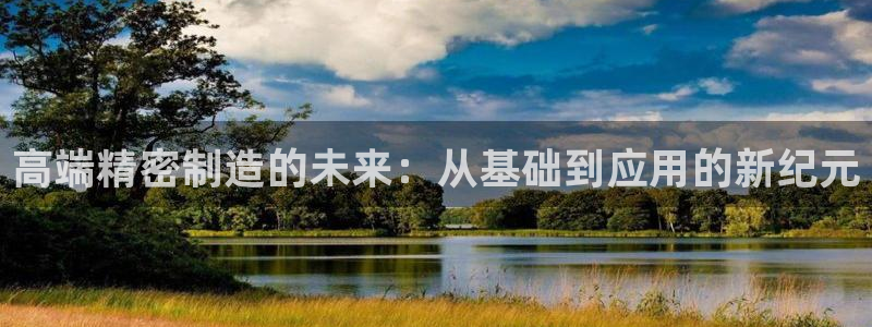 彩神app能挣到钱吗：高端精密制造的未来：从基础到应用的新纪元