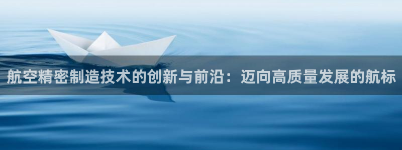 彩神是正规平台吗安全吗：航空精密制造技术的创新与前沿：迈向高质量发展的航标