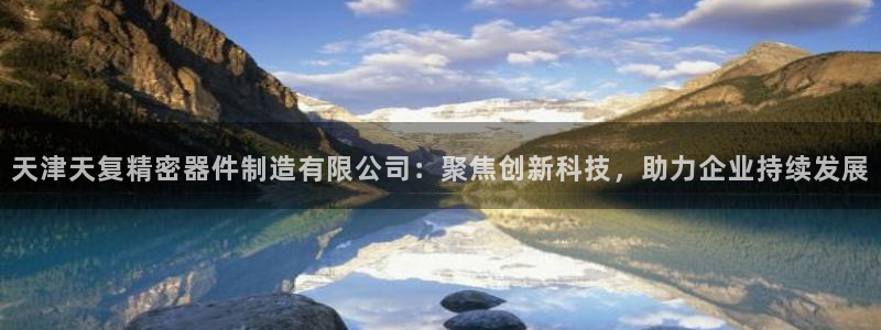 彩神8购彩-购彩大厅：天津天复精密器件制造有限公司：聚焦创新科技，助力企业持续发展
