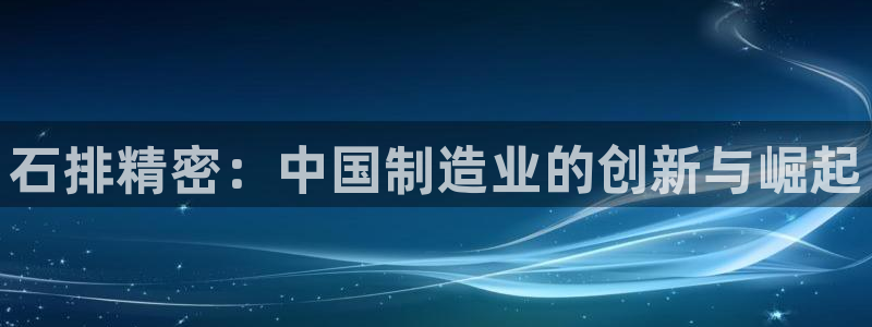 彩神vi争霸官网：石排精密：中国制造业的创新与崛起