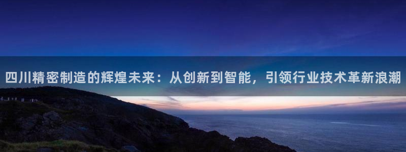 彩神vlll官网网上购彩：四川精密制造的辉煌未来：从创新到智能，引领行业技术革新浪潮