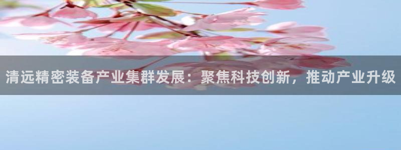 彩神v8是真的挣钱吗：清远精密装备产业集群发展：聚焦科技创新，推动产业升级