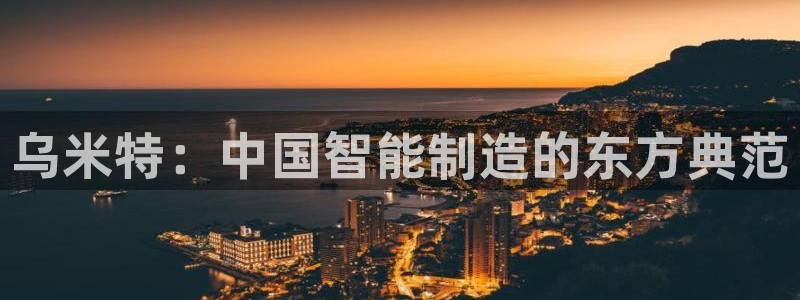 彩神v彩搜狗：乌米特：中国智能制造的东方典范