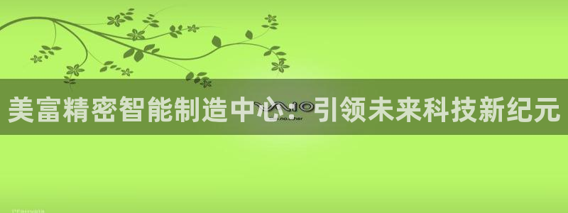 所有彩神购买首页中心：美富精密智能制造中心：引领未来科技新纪元