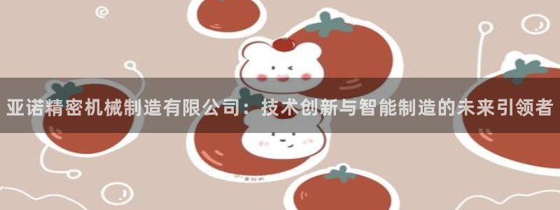 彩神赢钱了吗知乎：亚诺精密机械制造有限公司：技术创新与智能制造的未来引领者