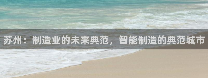 彩神Vll：苏州：制造业的未来典范，智能制造的典范城市