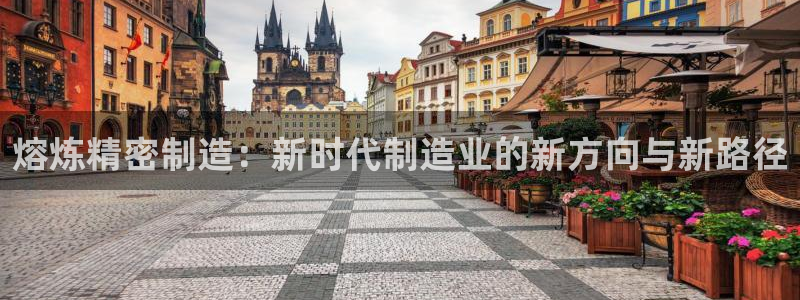 彩神iv能赚钱吗：熔炼精密制造：新时代制造业的新方向与新路径