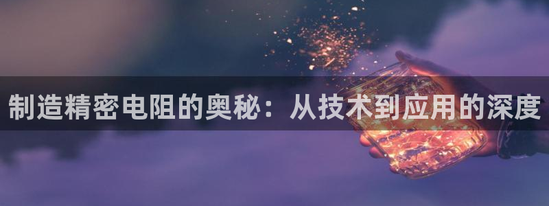 彩神8下载安卓版-彩神8(可提现)官网版1.0.0：制造精密电阻的奥秘：从技术到应用的深度