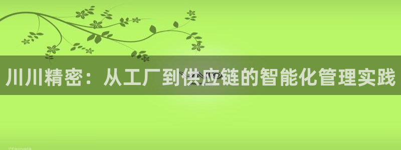 彩神正规吗：川川精密：从工厂到供应链的智能化管理实践