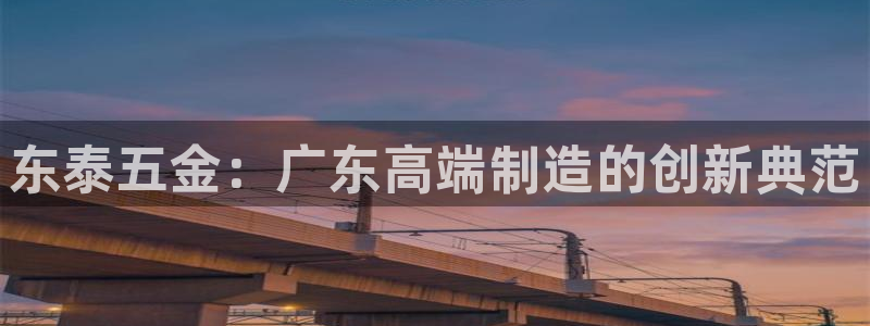 彩神是真的吗：东泰五金：广东高端制造的创新典范