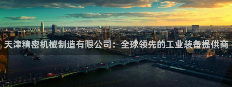 彩神广告有限公司：天津精密机械制造有限公司：全球领先的工业装备提供商