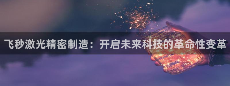 彩神8是正规平台吗安全吗：飞秒激光精密制造：开启未来科技的革命性变革