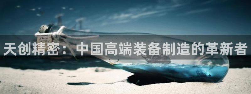 彩神大发是不是人为操作：天创精密：中国高端装备制造的革新者