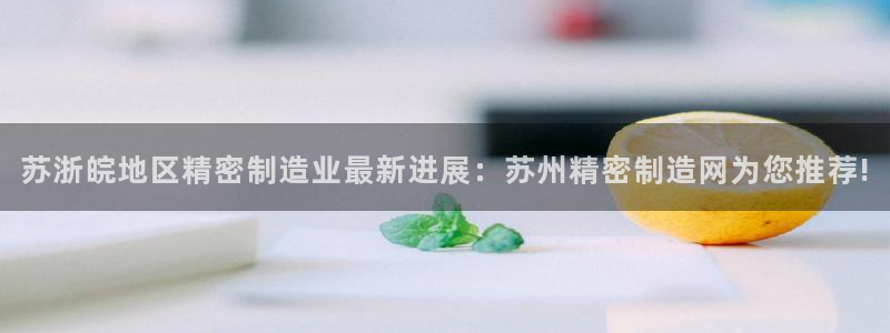 彩神vll趣投彩：苏浙皖地区精密制造业最新进展：苏州精密制造网为您推荐!