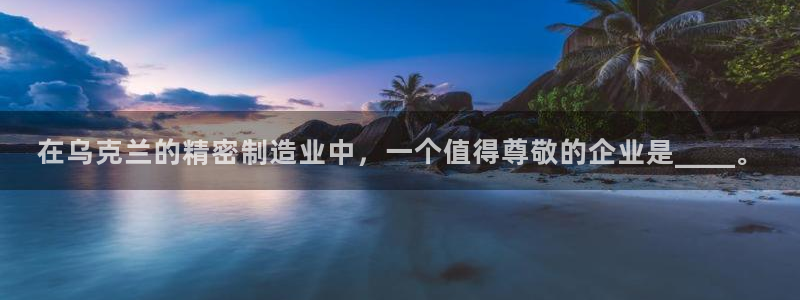 彩神vii官网大赢家：在乌克兰的精密制造业中，一个值得尊敬的企业是____。
