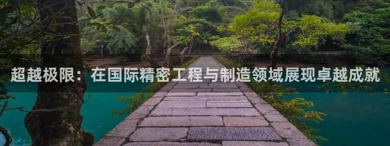 彩神是正规平台吗知乎：超越极限：在国际精密工程与制造领域展现卓越成就