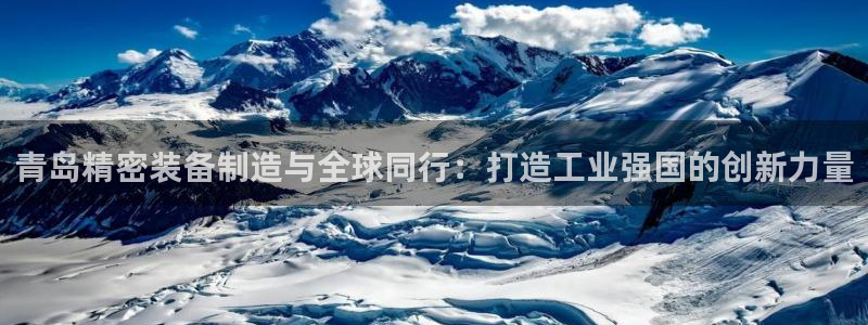 彩神iv争霸购彩大厅：青岛精密装备制造与全球同行：打造工业强国的创新力量