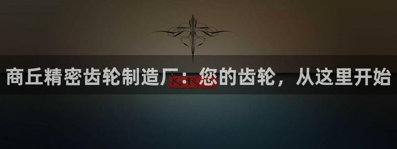 下载彩神乐发V：商丘精密齿轮制造厂：您的齿轮，从这里开始