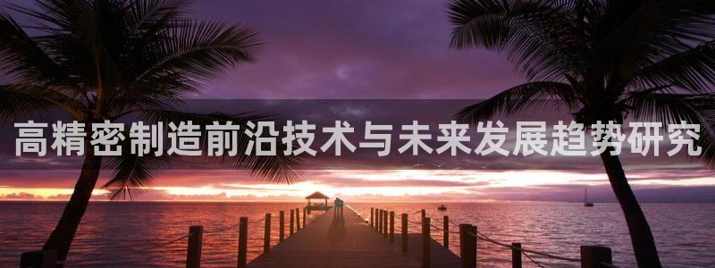 彩神VII官方版：高精密制造前沿技术与未来发展趋势研究