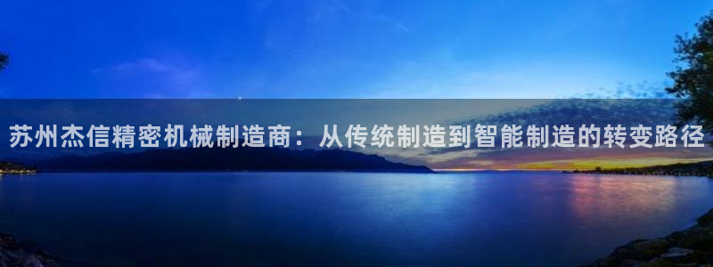 彩神趣购彩用户注册：苏州杰信精密机械制造商：从传统制造到智能制造的转变路径