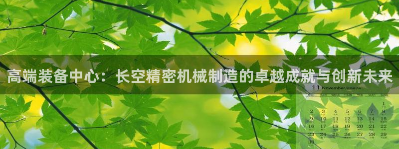 彩神团队是真的吗：高端装备中心：长空精密机械制造的卓越成就与创新未来
