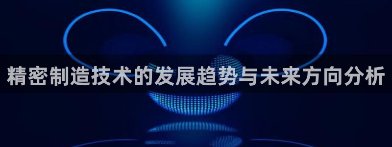 彩神旗下有哪些平台可以看：精密制造技术的发展趋势与未来方向分析