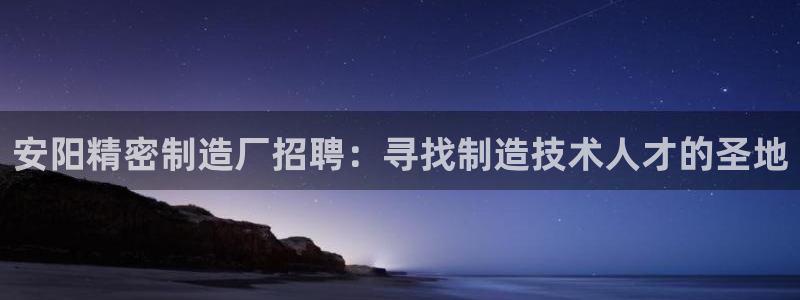 彩神输的钱是赌博还是诈骗：安阳精密制造厂招聘：寻找制造技术人才的圣地