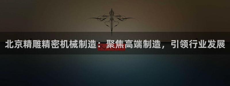 彩神v彩搜狗：北京精雕精密机械制造：聚焦高端制造，引领行业发展