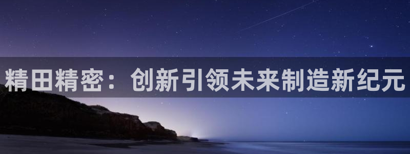 彩神8是正规平台吗知乎：精田精密：创新引领未来制造新纪元