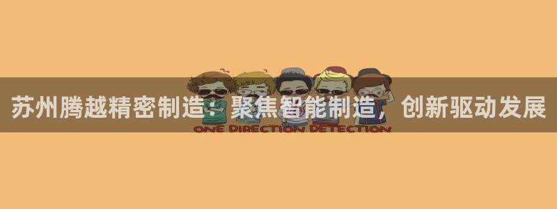彩神vii官网大赢家：苏州腾越精密制造：聚焦智能制造，创新驱动发展