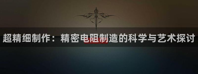 彩神Vll：超精细制作：精密电阻制造的科学与艺术探讨