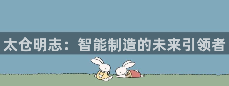 彩神新微聊：太仓明志：智能制造的未来引领者