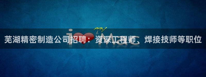 彩神v8iii：芜湖精密制造公司招聘：资深工程师、焊接技师等职位