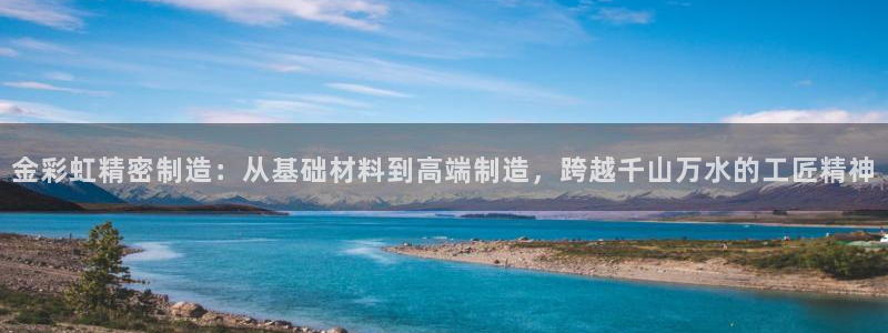 彩神团队是真的吗：金彩虹精密制造：从基础材料到高端制造，跨越千山万水的工匠精神