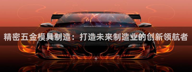 彩神ⅴll用户登录：精密五金模具制造：打造未来制造业的创新领航者