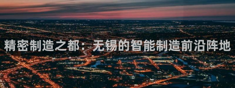 彩神ix是真的吗：精密制造之都：无锡的智能制造前沿阵地