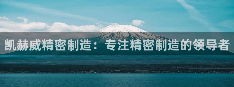 彩神8是正规平台吗知乎：凯赫威精密制造：专注精密制造的领导者