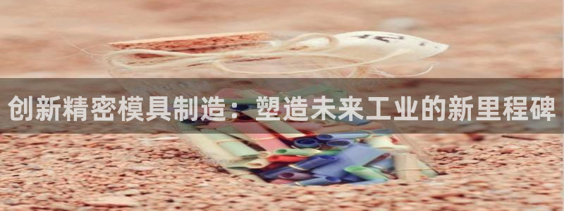 彩神vl购彩大厅：创新精密模具制造：塑造未来工业的新里程碑