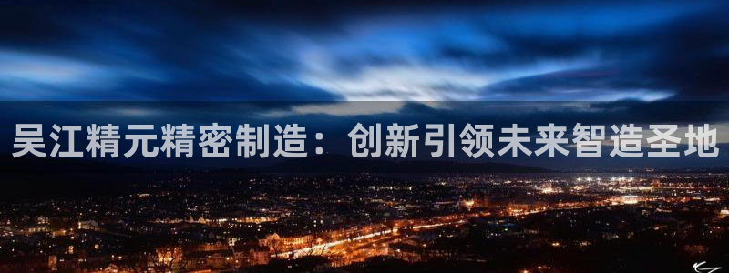 下载彩神通关注金码：吴江精元精密制造：创新引领未来智造圣地